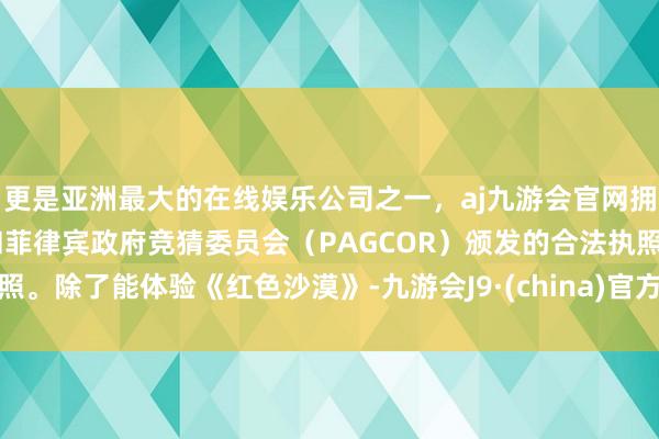 更是亚洲最大的在线娱乐公司之一，aj九游会官网拥有欧洲马耳他（MGA）和菲律宾政府竞猜委员会（PAGCOR）颁发的合法执照。除了能体验《红色沙漠》-九游会J9·(china)官方网站-真人游戏第一品牌