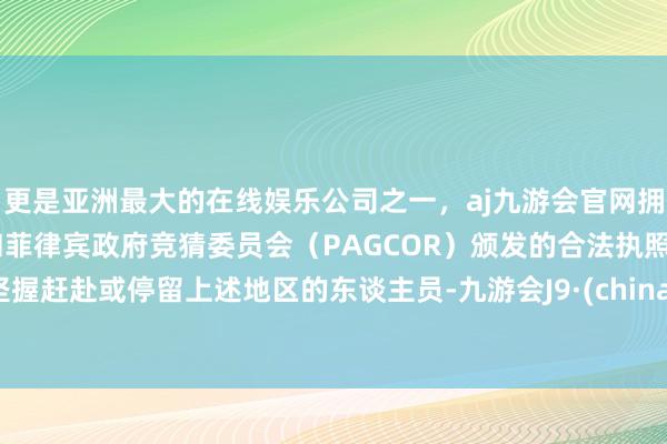 更是亚洲最大的在线娱乐公司之一,aj九游会官网拥有欧洲马耳他(MGA)和菲律宾政府竞猜委员会(PAGCOR)颁发的合法执照。坚握赶赴或停留上述地区的东谈主员-九游会J9·(china)官方网站-真人游戏第一品牌