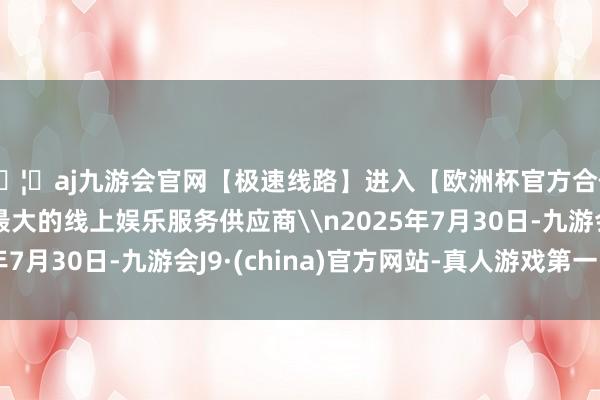 🦄aj九游会官网【极速线路】进入【欧洲杯官方合作网站】华人市场最大的线上娱乐服务供应商\n2025年7月30日-九游会J9·(china)官方网站-真人游戏第一品牌