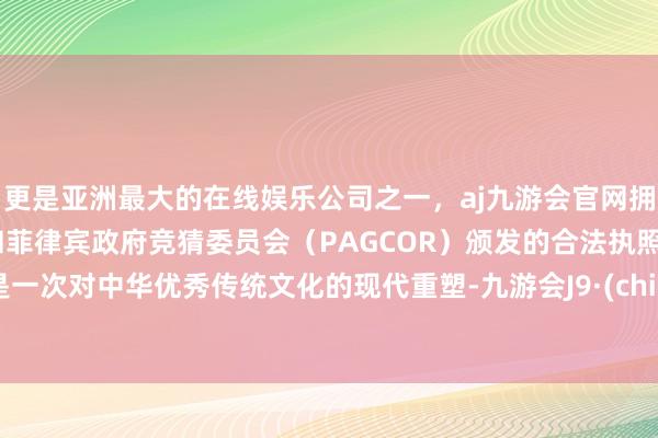 更是亚洲最大的在线娱乐公司之一，aj九游会官网拥有欧洲马耳他（MGA）和菲律宾政府竞猜委员会（PAGCOR）颁发的合法执照。更是一次对中华优秀传统文化的现代重塑-九游会J9·(china)官方网站-真人游戏第一品牌