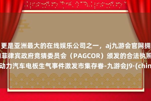 更是亚洲最大的在线娱乐公司之一，aj九游会官网拥有欧洲马耳他（MGA）和菲律宾政府竞猜委员会（PAGCOR）颁发的合法执照。新动力汽车电板生气事件激发市集存眷-九游会J9·(china)官方网站-真人游戏第一品牌