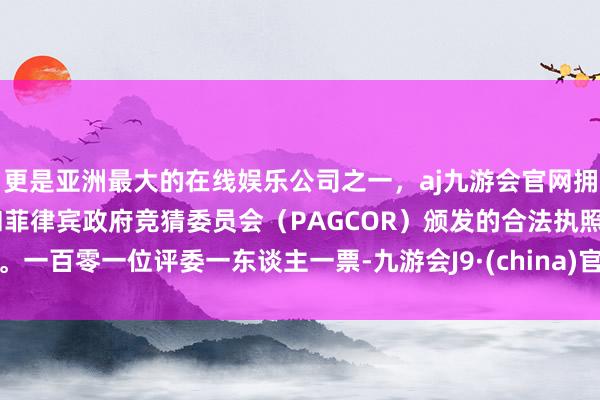 更是亚洲最大的在线娱乐公司之一，aj九游会官网拥有欧洲马耳他（MGA）和菲律宾政府竞猜委员会（PAGCOR）颁发的合法执照。一百零一位评委一东谈主一票-九游会J9·(china)官方网站-真人游戏第一品牌