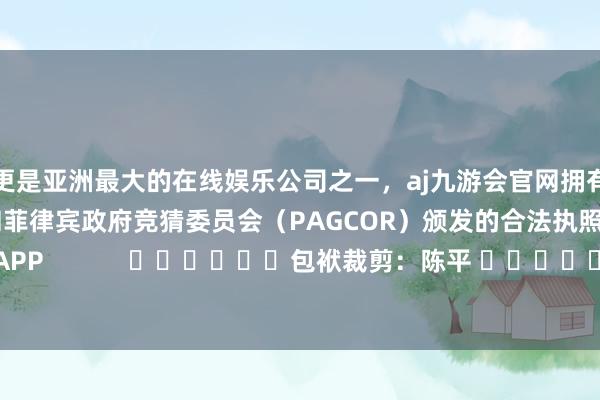 更是亚洲最大的在线娱乐公司之一，aj九游会官网拥有欧洲马耳他（MGA）和菲律宾政府竞猜委员会（PAGCOR）颁发的合法执照。尽在新浪财经APP            						包袱裁剪：陈平 							-九游会J9·(china)官方网站-真人游戏第一品牌