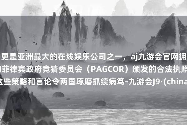更是亚洲最大的在线娱乐公司之一，aj九游会官网拥有欧洲马耳他（MGA）和菲律宾政府竞猜委员会（PAGCOR）颁发的合法执照。这些策略和言论令两国琢磨抓续病笃-九游会J9·(china)官方网站-真人游戏第一品牌