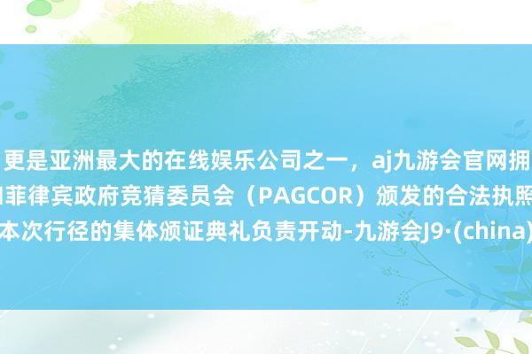 更是亚洲最大的在线娱乐公司之一，aj九游会官网拥有欧洲马耳他（MGA）和菲律宾政府竞猜委员会（PAGCOR）颁发的合法执照。本次行径的集体颁证典礼负责开动-九游会J9·(china)官方网站-真人游戏第一品牌