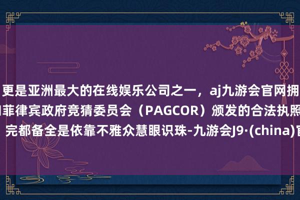 更是亚洲最大的在线娱乐公司之一，aj九游会官网拥有欧洲马耳他（MGA）和菲律宾政府竞猜委员会（PAGCOR）颁发的合法执照。完都备全是依靠不雅众慧眼识珠-九游会J9·(china)官方网站-真人游戏第一品牌
