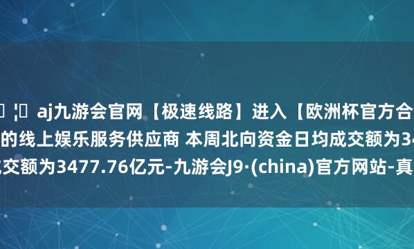 🦄aj九游会官网【极速线路】进入【欧洲杯官方合作网站】华人市场最大的线上娱乐服务供应商 　　本周北向资金日均成交额为3477.76亿元-九游会J9·(china)官方网站-真人游戏第一品牌