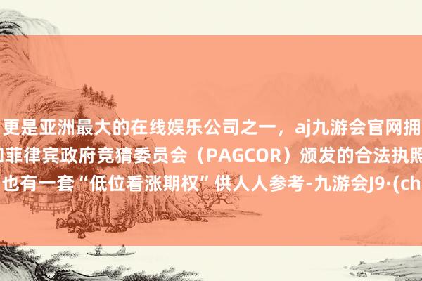 更是亚洲最大的在线娱乐公司之一，aj九游会官网拥有欧洲马耳他（MGA）和菲律宾政府竞猜委员会（PAGCOR）颁发的合法执照。咱们也有一套“低位看涨期权”供人人参考-九游会J9·(china)官方网站-真人游戏第一品牌