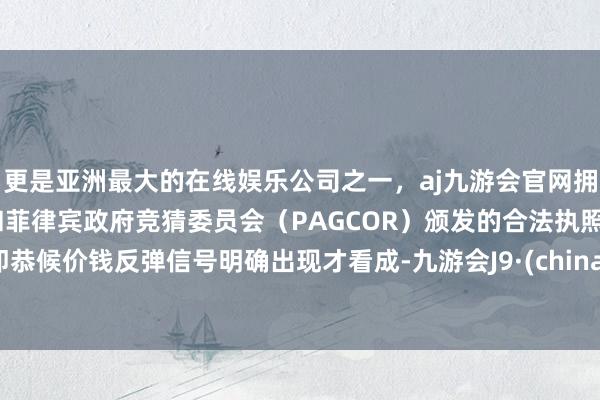 更是亚洲最大的在线娱乐公司之一，aj九游会官网拥有欧洲马耳他（MGA）和菲律宾政府竞猜委员会（PAGCOR）颁发的合法执照。即恭候价钱反弹信号明确出现才看成-九游会J9·(china)官方网站-真人游戏第一品牌
