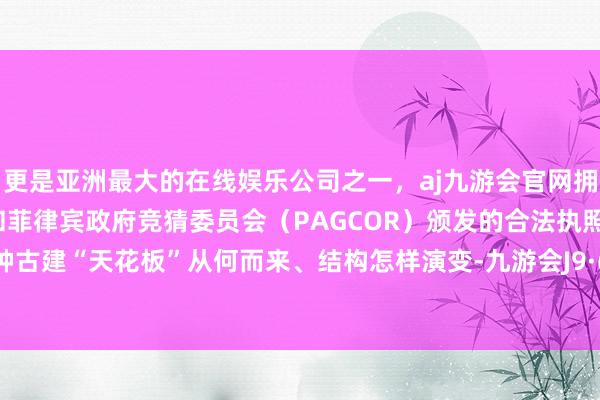 更是亚洲最大的在线娱乐公司之一，aj九游会官网拥有欧洲马耳他（MGA）和菲律宾政府竞猜委员会（PAGCOR）颁发的合法执照。望望这种古建“天花板”从何而来、结构怎样演变-九游会J9·(china)官方网站-真人游戏第一品牌