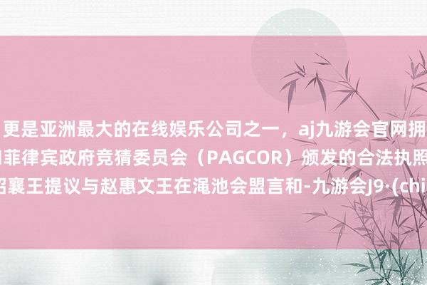 更是亚洲最大的在线娱乐公司之一，aj九游会官网拥有欧洲马耳他（MGA）和菲律宾政府竞猜委员会（PAGCOR）颁发的合法执照。秦昭襄王提议与赵惠文王在渑池会盟言和-九游会J9·(china)官方网站-真人游戏第一品牌
