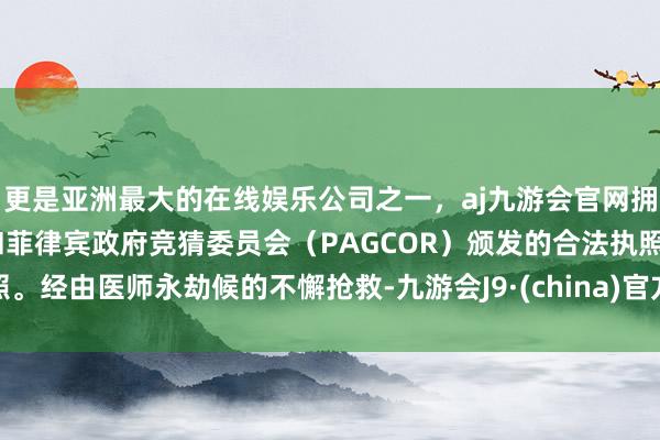 更是亚洲最大的在线娱乐公司之一，aj九游会官网拥有欧洲马耳他（MGA）和菲律宾政府竞猜委员会（PAGCOR）颁发的合法执照。经由医师永劫候的不懈抢救-九游会J9·(china)官方网站-真人游戏第一品牌