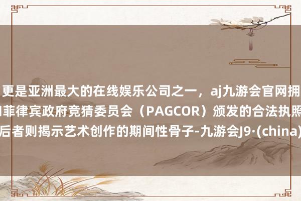 更是亚洲最大的在线娱乐公司之一，aj九游会官网拥有欧洲马耳他（MGA）和菲律宾政府竞猜委员会（PAGCOR）颁发的合法执照。后者则揭示艺术创作的期间性骨子-九游会J9·(china)官方网站-真人游戏第一品牌