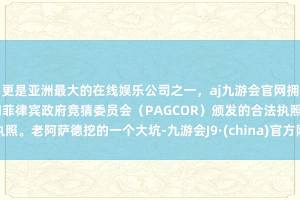 更是亚洲最大的在线娱乐公司之一，aj九游会官网拥有欧洲马耳他（MGA）和菲律宾政府竞猜委员会（PAGCOR）颁发的合法执照。老阿萨德挖的一个大坑-九游会J9·(china)官方网站-真人游戏第一品牌