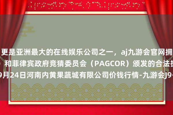 更是亚洲最大的在线娱乐公司之一，aj九游会官网拥有欧洲马耳他（MGA）和菲律宾政府竞猜委员会（PAGCOR）颁发的合法执照。2025年9月24日河南内黄果蔬城有限公司价钱行情-九游会J9·(china)官方网站-真人游戏第一品牌