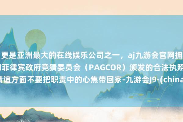 更是亚洲最大的在线娱乐公司之一，aj九游会官网拥有欧洲马耳他（MGA）和菲律宾政府竞猜委员会（PAGCOR）颁发的合法执照。情谊方面不要把职责中的心焦带回家-九游会J9·(china)官方网站-真人游戏第一品牌