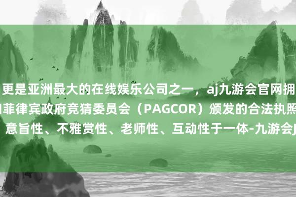 更是亚洲最大的在线娱乐公司之一，aj九游会官网拥有欧洲马耳他（MGA）和菲律宾政府竞猜委员会（PAGCOR）颁发的合法执照。集常识性、意旨性、不雅赏性、老师性、互动性于一体-九游会J9·(china)官方网站-真人游戏第一品牌