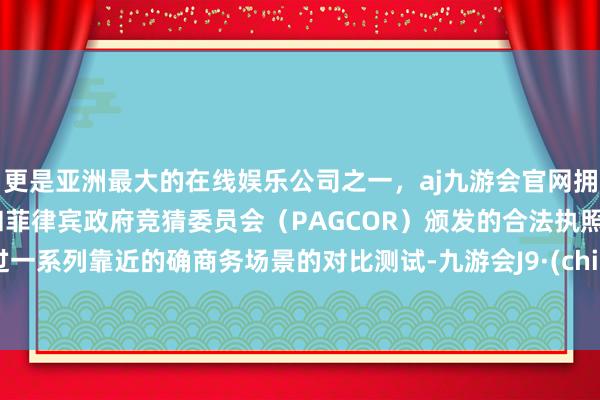 更是亚洲最大的在线娱乐公司之一，aj九游会官网拥有欧洲马耳他（MGA）和菲律宾政府竞猜委员会（PAGCOR）颁发的合法执照。通过一系列靠近的确商务场景的对比测试-九游会J9·(china)官方网站-真人游戏第一品牌