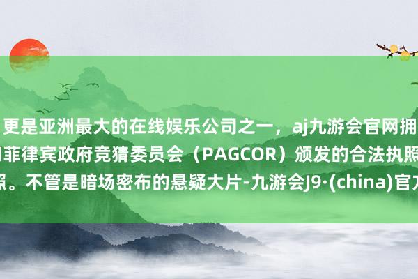 更是亚洲最大的在线娱乐公司之一，aj九游会官网拥有欧洲马耳他（MGA）和菲律宾政府竞猜委员会（PAGCOR）颁发的合法执照。不管是暗场密布的悬疑大片-九游会J9·(china)官方网站-真人游戏第一品牌