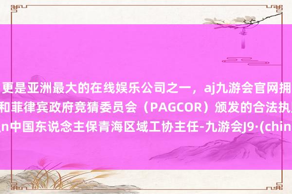 更是亚洲最大的在线娱乐公司之一，aj九游会官网拥有欧洲马耳他（MGA）和菲律宾政府竞猜委员会（PAGCOR）颁发的合法执照。\n中国东说念主保青海区域工协主任-九游会J9·(china)官方网站-真人游戏第一品牌