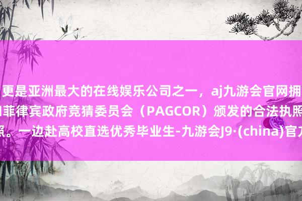 更是亚洲最大的在线娱乐公司之一，aj九游会官网拥有欧洲马耳他（MGA）和菲律宾政府竞猜委员会（PAGCOR）颁发的合法执照。一边赴高校直选优秀毕业生-九游会J9·(china)官方网站-真人游戏第一品牌