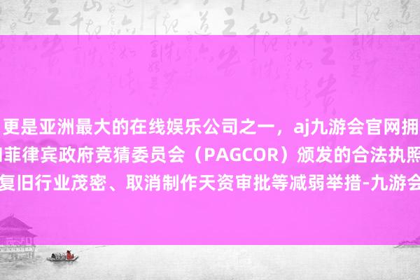 更是亚洲最大的在线娱乐公司之一，aj九游会官网拥有欧洲马耳他（MGA）和菲律宾政府竞猜委员会（PAGCOR）颁发的合法执照。尽管时候有复旧行业茂密、取消制作天资审批等减弱举措-九游会J9·(china)官方网站-真人游戏第一品牌