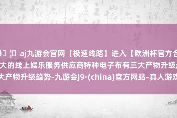 🦄aj九游会官网【极速线路】进入【欧洲杯官方合作网站】华人市场最大的线上娱乐服务供应商特种电子布有三大产物升级趋势-九游会J9·(china)官方网站-真人游戏第一品牌