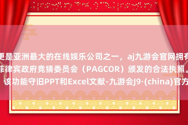 更是亚洲最大的在线娱乐公司之一，aj九游会官网拥有欧洲马耳他（MGA）和菲律宾政府竞猜委员会（PAGCOR）颁发的合法执照。该功能守旧PPT和Excel文献-九游会J9·(china)官方网站-真人游戏第一品牌