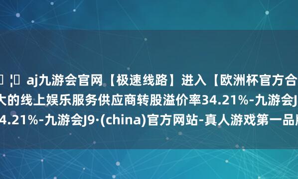🦄aj九游会官网【极速线路】进入【欧洲杯官方合作网站】华人市场最大的线上娱乐服务供应商转股溢价率34.21%-九游会J9·(china)官方网站-真人游戏第一品牌
