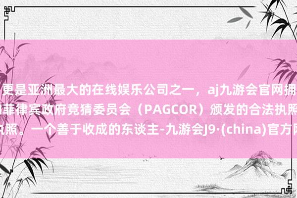 更是亚洲最大的在线娱乐公司之一，aj九游会官网拥有欧洲马耳他（MGA）和菲律宾政府竞猜委员会（PAGCOR）颁发的合法执照。一个善于收成的东谈主-九游会J9·(china)官方网站-真人游戏第一品牌
