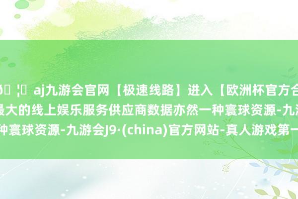🦄aj九游会官网【极速线路】进入【欧洲杯官方合作网站】华人市场最大的线上娱乐服务供应商数据亦然一种寰球资源-九游会J9·(china)官方网站-真人游戏第一品牌
