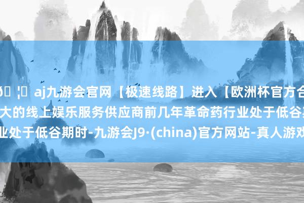 🦄aj九游会官网【极速线路】进入【欧洲杯官方合作网站】华人市场最大的线上娱乐服务供应商前几年革命药行业处于低谷期时-九游会J9·(china)官方网站-真人游戏第一品牌