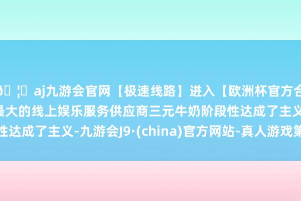 🦄aj九游会官网【极速线路】进入【欧洲杯官方合作网站】华人市场最大的线上娱乐服务供应商三元牛奶阶段性达成了主义-九游会J9·(china)官方网站-真人游戏第一品牌
