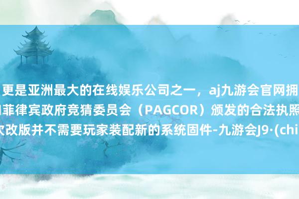 更是亚洲最大的在线娱乐公司之一，aj九游会官网拥有欧洲马耳他（MGA）和菲律宾政府竞猜委员会（PAGCOR）颁发的合法执照。此次改版并不需要玩家装配新的系统固件-九游会J9·(china)官方网站-真人游戏第一品牌