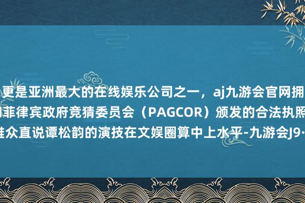 更是亚洲最大的在线娱乐公司之一，aj九游会官网拥有欧洲马耳他（MGA）和菲律宾政府竞猜委员会（PAGCOR）颁发的合法执照。就有不雅众直说谭松韵的演技在文娱圈算中上水平-九游会J9·(china)官方网站-真人游戏第一品牌