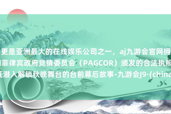 更是亚洲最大的在线娱乐公司之一，aj九游会官网拥有欧洲马耳他（MGA）和菲律宾政府竞猜委员会（PAGCOR）颁发的合法执照。既潜入解锁秋晚舞台的台前幕后故事-九游会J9·(china)官方网站-真人游戏第一品牌