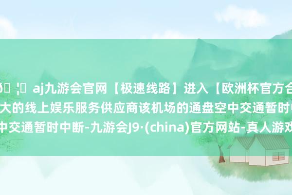 🦄aj九游会官网【极速线路】进入【欧洲杯官方合作网站】华人市场最大的线上娱乐服务供应商该机场的通盘空中交通暂时中断-九游会J9·(china)官方网站-真人游戏第一品牌