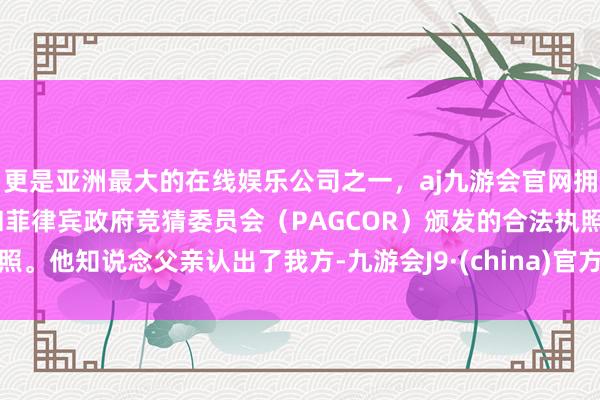 更是亚洲最大的在线娱乐公司之一，aj九游会官网拥有欧洲马耳他（MGA）和菲律宾政府竞猜委员会（PAGCOR）颁发的合法执照。他知说念父亲认出了我方-九游会J9·(china)官方网站-真人游戏第一品牌