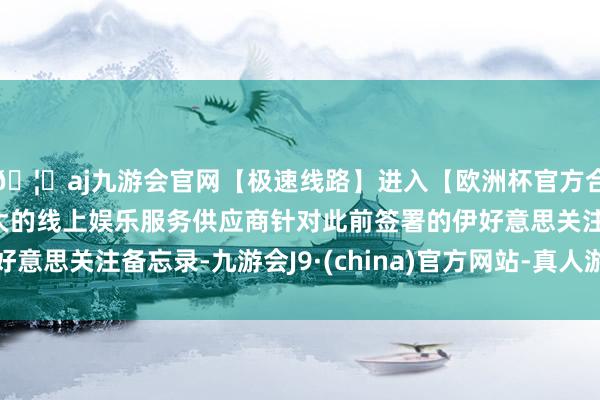 🦄aj九游会官网【极速线路】进入【欧洲杯官方合作网站】华人市场最大的线上娱乐服务供应商针对此前签署的伊好意思关注备忘录-九游会J9·(china)官方网站-真人游戏第一品牌