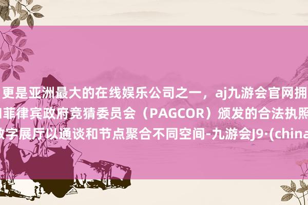 更是亚洲最大的在线娱乐公司之一，aj九游会官网拥有欧洲马耳他（MGA）和菲律宾政府竞猜委员会（PAGCOR）颁发的合法执照。数字展厅以通谈和节点聚合不同空间-九游会J9·(china)官方网站-真人游戏第一品牌