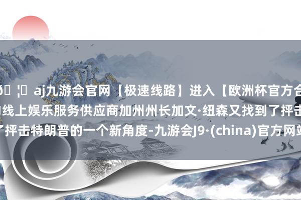 🦄aj九游会官网【极速线路】进入【欧洲杯官方合作网站】华人市场最大的线上娱乐服务供应商加州州长加文·纽森又找到了抨击特朗普的一个新角度-九游会J9·(china)官方网站-真人游戏第一品牌