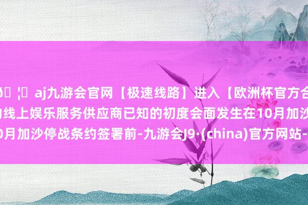 🦄aj九游会官网【极速线路】进入【欧洲杯官方合作网站】华人市场最大的线上娱乐服务供应商已知的初度会面发生在10月加沙停战条约签署前-九游会J9·(china)官方网站-真人游戏第一品牌