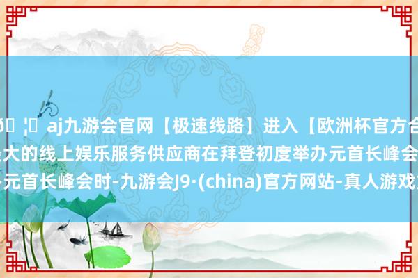🦄aj九游会官网【极速线路】进入【欧洲杯官方合作网站】华人市场最大的线上娱乐服务供应商在拜登初度举办元首长峰会时-九游会J9·(china)官方网站-真人游戏第一品牌