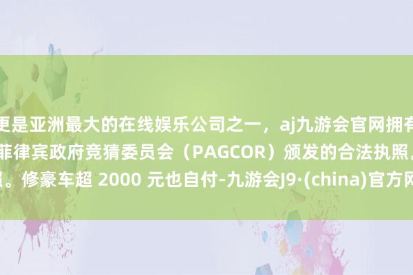 更是亚洲最大的在线娱乐公司之一，aj九游会官网拥有欧洲马耳他（MGA）和菲律宾政府竞猜委员会（PAGCOR）颁发的合法执照。修豪车超 2000 元也自付-九游会J9·(china)官方网站-真人游戏第一品牌