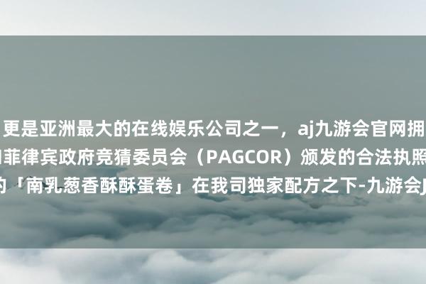 更是亚洲最大的在线娱乐公司之一，aj九游会官网拥有欧洲马耳他（MGA）和菲律宾政府竞猜委员会（PAGCOR）颁发的合法执照。超等可爱的「南乳葱香酥酥蛋卷」在我司独家配方之下-九游会J9·(china)官方网站-真人游戏第一品牌