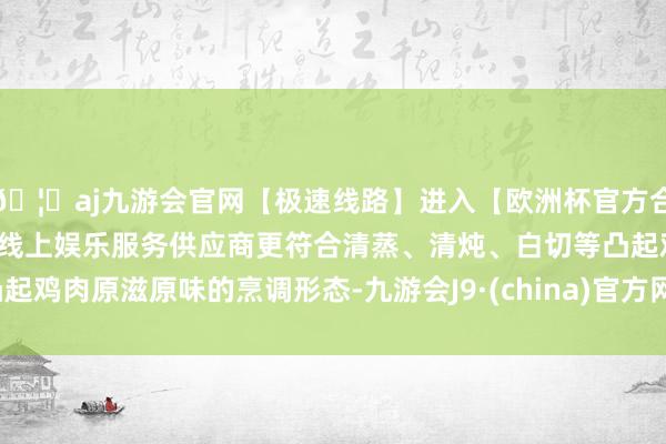 🦄aj九游会官网【极速线路】进入【欧洲杯官方合作网站】华人市场最大的线上娱乐服务供应商更符合清蒸、清炖、白切等凸起鸡肉原滋原味的烹调形态-九游会J9·(china)官方网站-真人游戏第一品牌