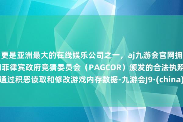 更是亚洲最大的在线娱乐公司之一，aj九游会官网拥有欧洲马耳他（MGA）和菲律宾政府竞猜委员会（PAGCOR）颁发的合法执照。通过积恶读取和修改游戏内存数据-九游会J9·(china)官方网站-真人游戏第一品牌