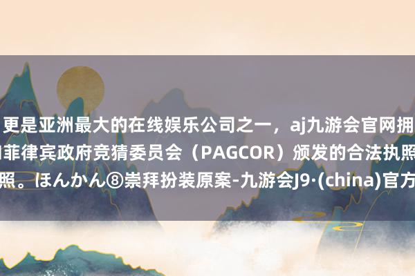 更是亚洲最大的在线娱乐公司之一，aj九游会官网拥有欧洲马耳他（MGA）和菲律宾政府竞猜委员会（PAGCOR）颁发的合法执照。ほんかん⑧崇拜扮装原案-九游会J9·(china)官方网站-真人游戏第一品牌
