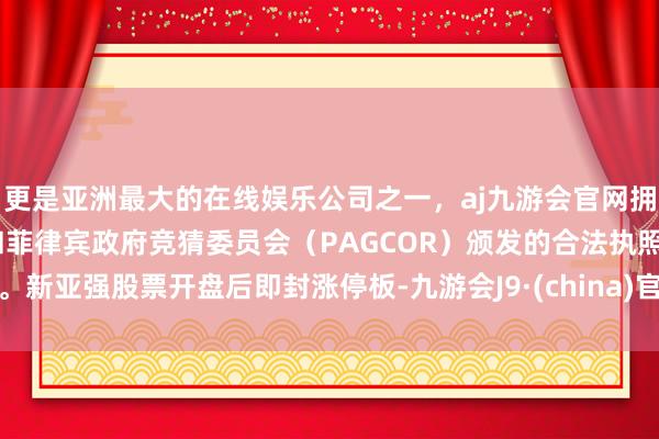 更是亚洲最大的在线娱乐公司之一，aj九游会官网拥有欧洲马耳他（MGA）和菲律宾政府竞猜委员会（PAGCOR）颁发的合法执照。新亚强股票开盘后即封涨停板-九游会J9·(china)官方网站-真人游戏第一品牌