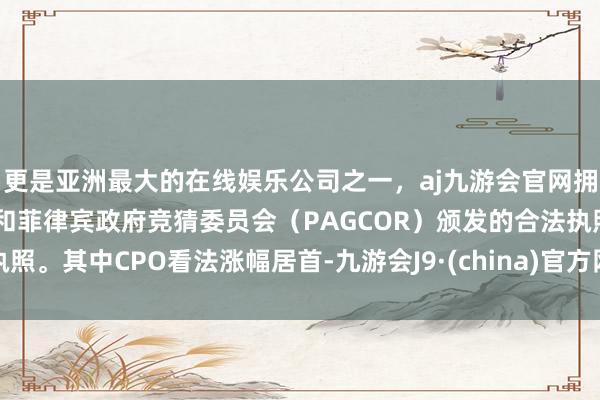 更是亚洲最大的在线娱乐公司之一，aj九游会官网拥有欧洲马耳他（MGA）和菲律宾政府竞猜委员会（PAGCOR）颁发的合法执照。其中CPO看法涨幅居首-九游会J9·(china)官方网站-真人游戏第一品牌